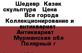 Шедевр “Казак“ скульптура › Цена ­ 50 000 - Все города Коллекционирование и антиквариат » Антиквариат   . Мурманская обл.,Полярный г.